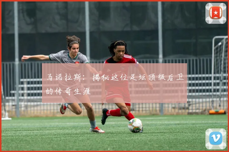 马诺拉斯：揭秘这位足坛顶级后卫的传奇生涯