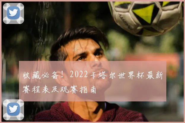 收藏必备！2022卡塔尔世界杯最新赛程表及观赛指南