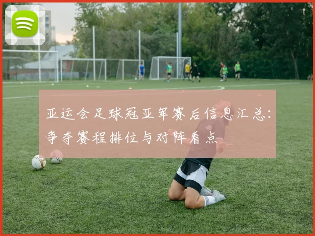 亚运会足球冠亚军赛后信息汇总：争夺赛程排位与对阵看点