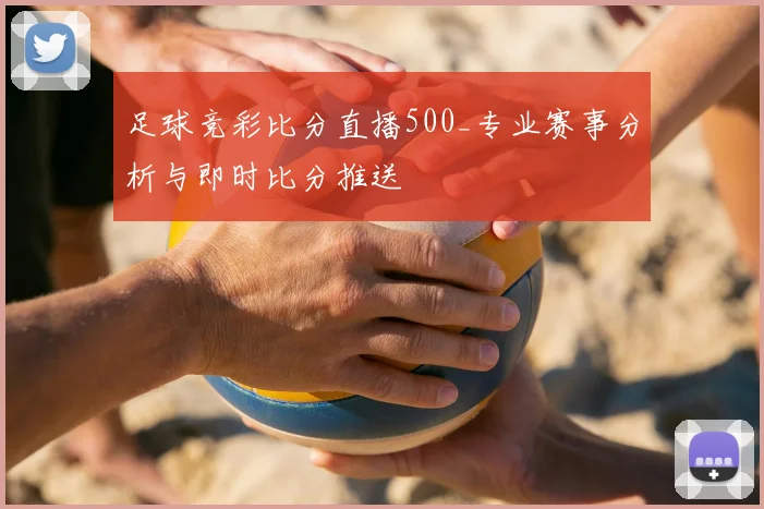 足球竞彩比分直播500_专业赛事分析与即时比分推送