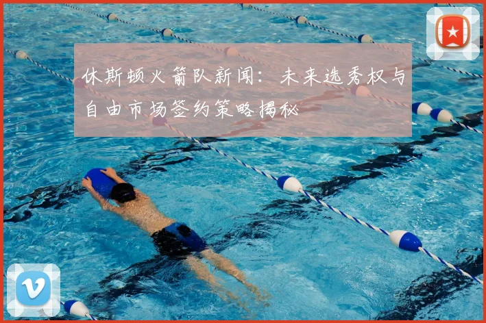 休斯顿火箭队新闻：未来选秀权与自由市场签约策略揭秘