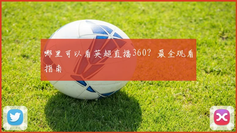 哪里可以看英超直播360？最全观看指南