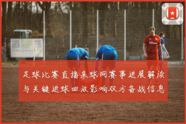 足球比赛直播来球网赛事进展解读与关键进球回放影响双方备战信息整理