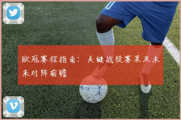 欧冠赛程指南:关键战役赛果及未来对阵前瞻