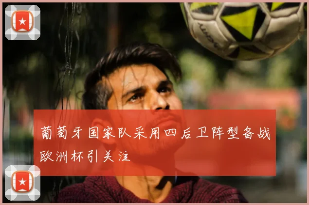 葡萄牙国家队采用四后卫阵型备战欧洲杯引关注