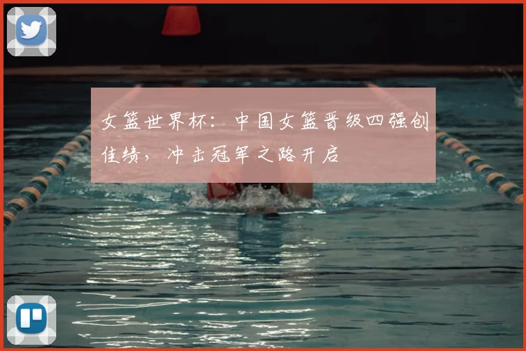 女篮世界杯：中国女篮晋级四强创佳绩，冲击冠军之路开启