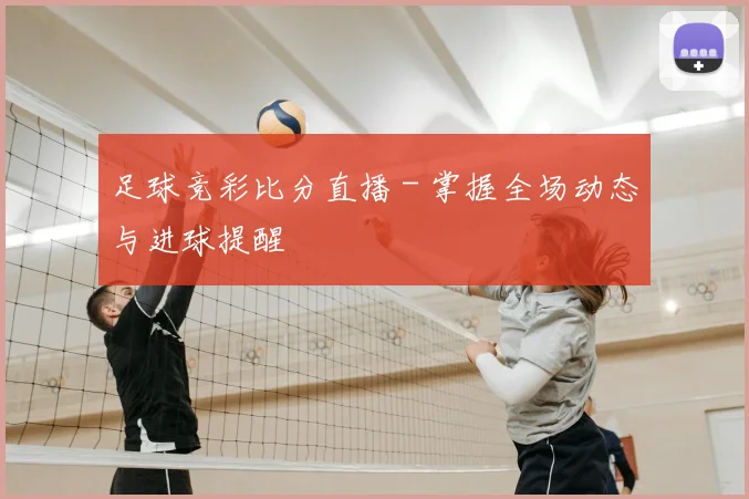 足球竞彩比分直播 - 掌握全场动态与进球提醒
