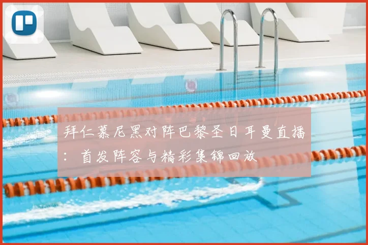 拜仁慕尼黑对阵巴黎圣日耳曼直播：首发阵容与精彩集锦回放