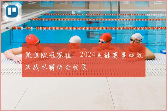 聚焦欧冠赛程：2024关键赛事回放及战术解析全收录