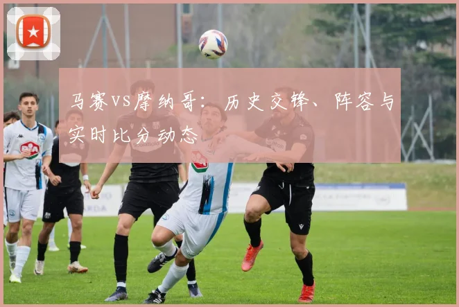 马赛vs摩纳哥：历史交锋、阵容与实时比分动态