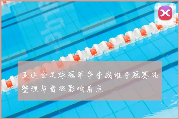 亚运会足球冠军争夺战谁夺冠赛况整理与晋级影响看点