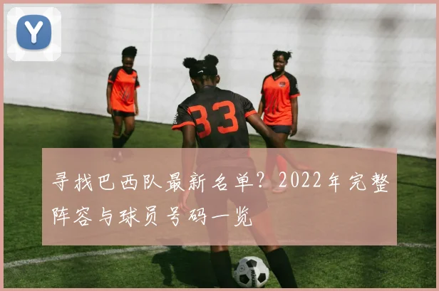 寻找巴西队最新名单？2022年完整阵容与球员号码一览