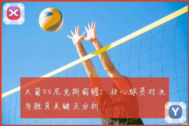 火箭vs尼克斯前瞻:核心球员对决与胜负关键点分析