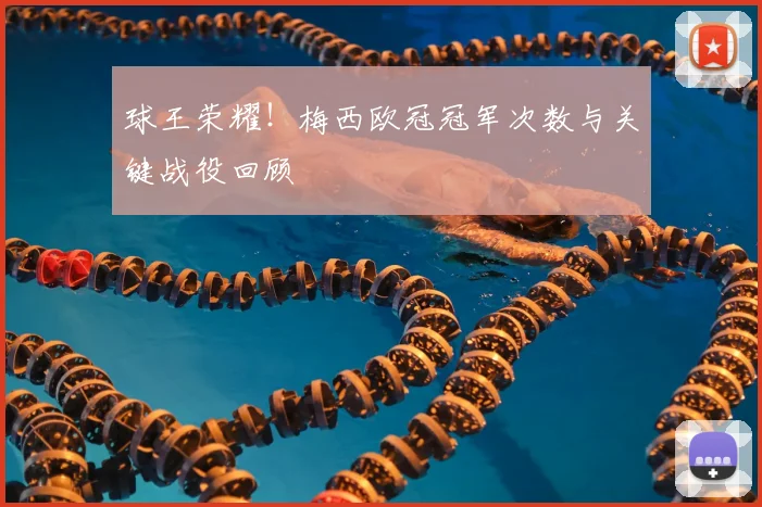 球王荣耀！梅西欧冠冠军次数与关键战役回顾