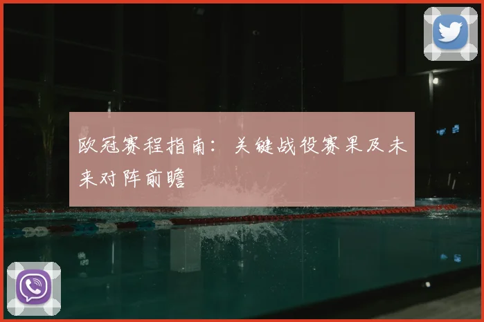 欧冠赛程指南：关键战役赛果及未来对阵前瞻