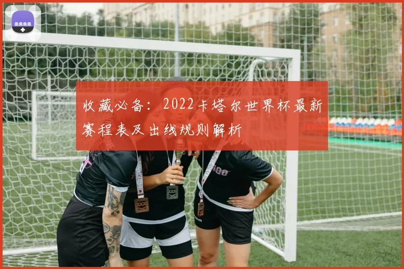 收藏必备：2022卡塔尔世界杯最新赛程表及出线规则解析