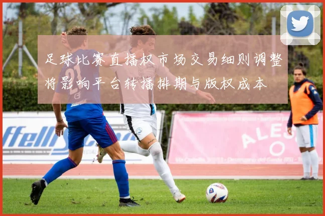 足球比赛直播权市场交易细则调整将影响平台转播排期与版权成本