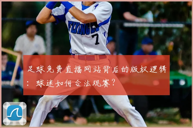 足球免费直播网站背后的版权逻辑：球迷如何合法观赛？