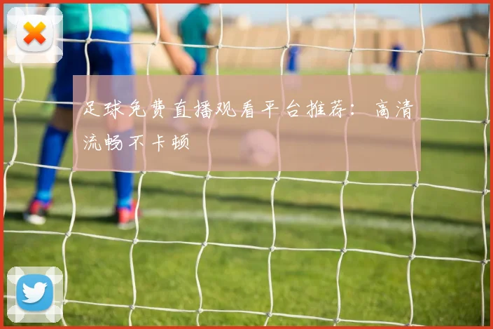 足球免费直播观看平台推荐:高清流畅不卡顿