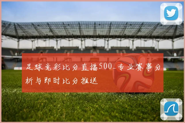 足球竞彩比分直播500_专业赛事分析与即时比分推送