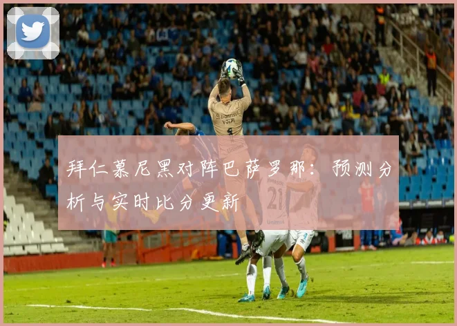 拜仁慕尼黑对阵巴萨罗那：预测分析与实时比分更新