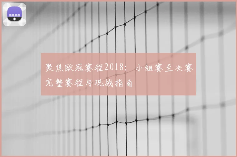 聚焦欧冠赛程2018：小组赛至决赛完整赛程与观战指南