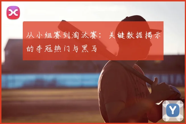 从小组赛到淘汰赛：关键数据揭示的夺冠热门与黑马