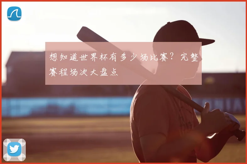 想知道世界杯有多少场比赛？完整赛程场次大盘点