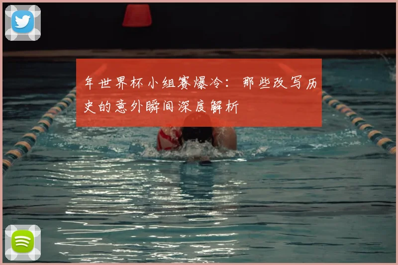 年世界杯小组赛爆冷：那些改写历史的意外瞬间深度解析