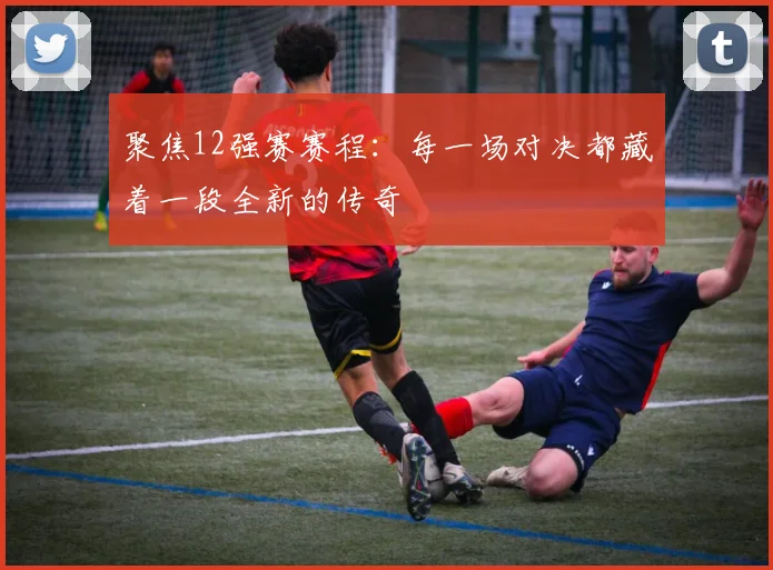 聚焦12强赛赛程：每一场对决都藏着一段全新的传奇