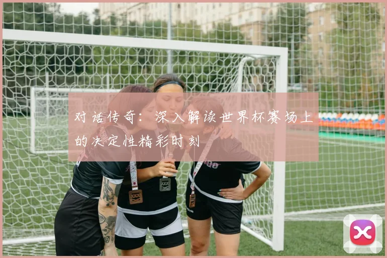 对话传奇:深入解读世界杯赛场上的决定性精彩时刻