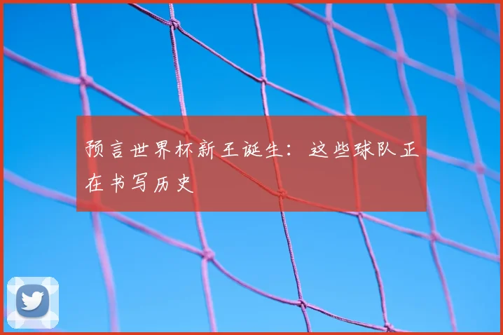 预言世界杯新王诞生：这些球队正在书写历史