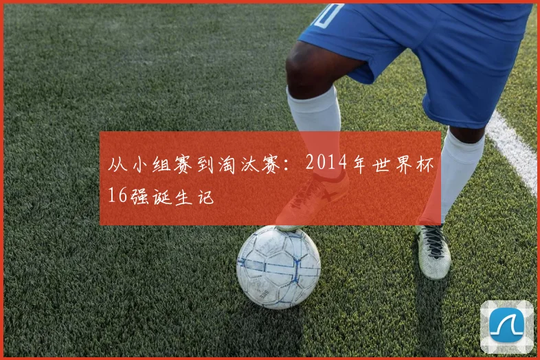 从小组赛到淘汰赛：2014年世界杯16强诞生记