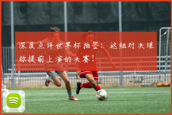 深度点评世界杯抽签：这组对决堪称提前上演的决赛！