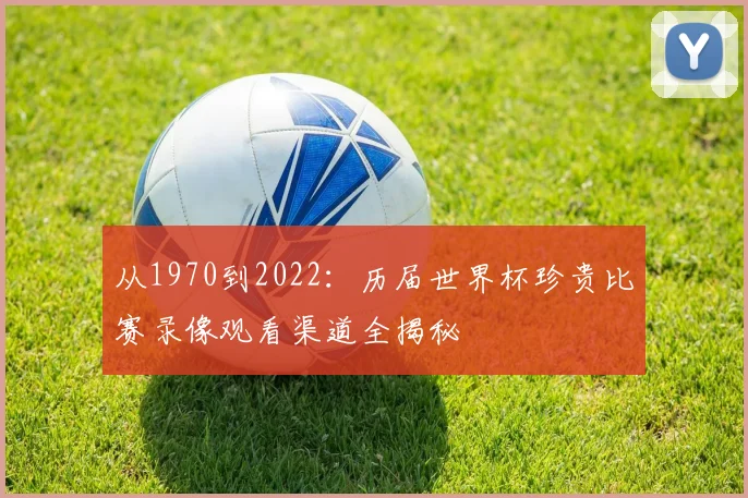 从1970到2022：历届世界杯珍贵比赛录像观看渠道全揭秘