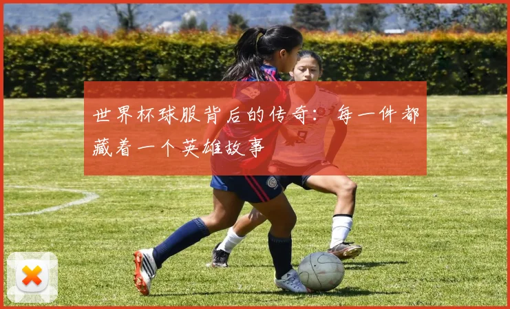 世界杯球服背后的传奇：每一件都藏着一个英雄故事