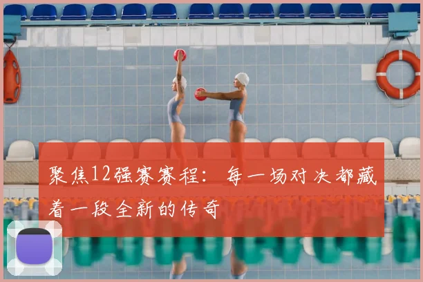 聚焦12强赛赛程：每一场对决都藏着一段全新的传奇