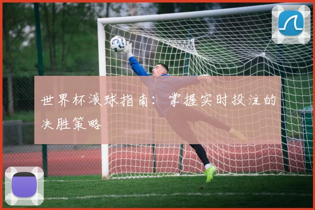 世界杯滚球指南：掌握实时投注的决胜策略