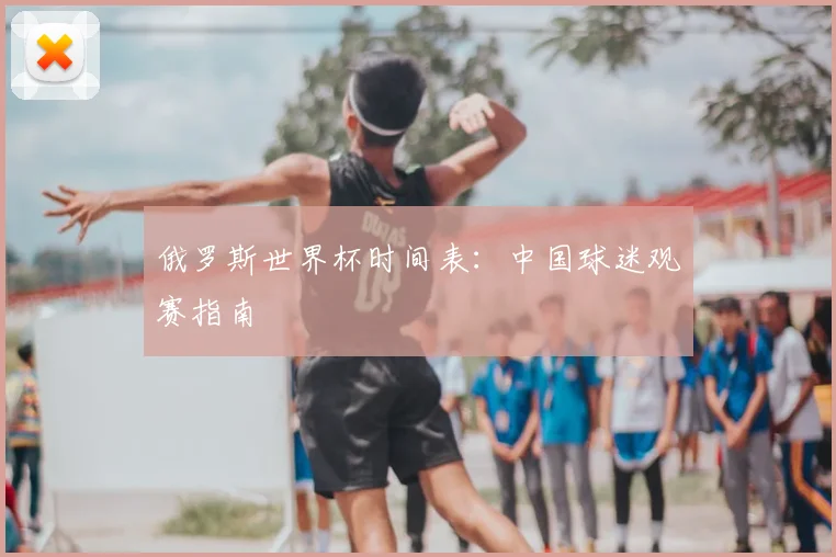 俄罗斯世界杯时间表：中国球迷观赛指南