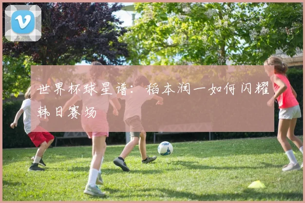 世界杯球星谱：稻本润一如何闪耀韩日赛场