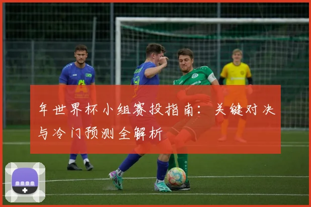 年世界杯小组赛投指南：关键对决与冷门预测全解析