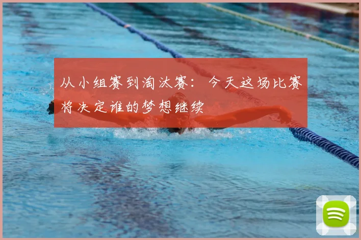从小组赛到淘汰赛：今天这场比赛将决定谁的梦想继续