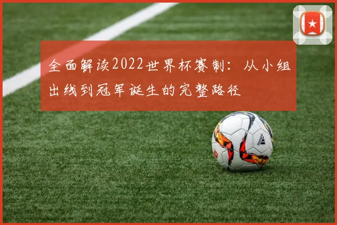 全面解读2022世界杯赛制：从小组出线到冠军诞生的完整路径