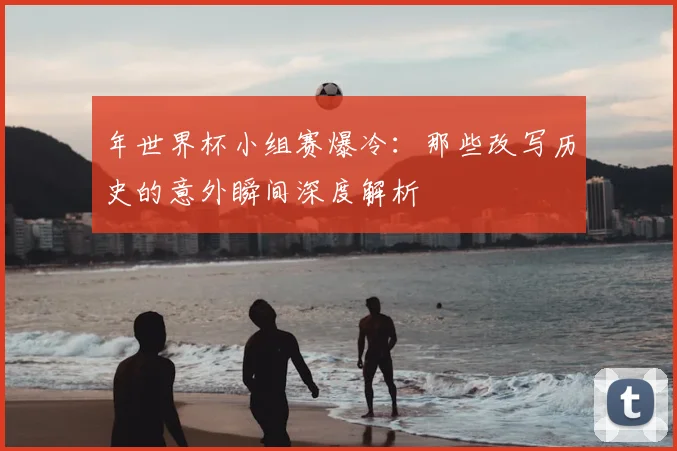 年世界杯小组赛爆冷：那些改写历史的意外瞬间深度解析