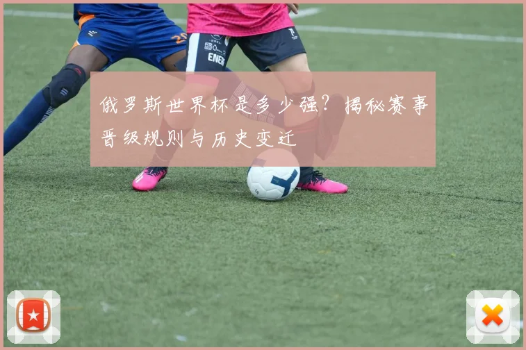 俄罗斯世界杯是多少强?揭秘赛事晋级规则与历史变迁