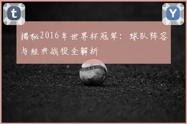 揭秘2016年世界杯冠军:球队阵容与经典战役全解析