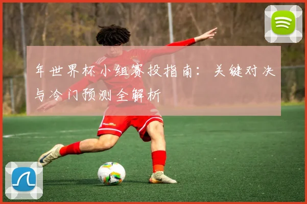 年世界杯小组赛投指南：关键对决与冷门预测全解析
