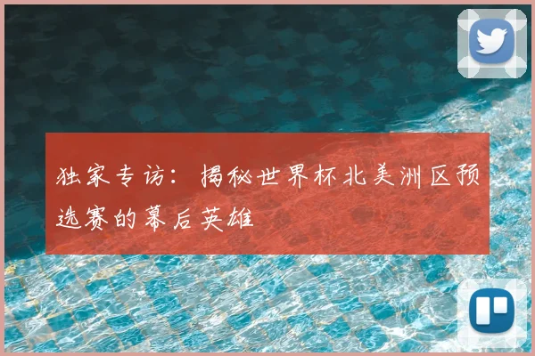 独家专访：揭秘世界杯北美洲区预选赛的幕后英雄