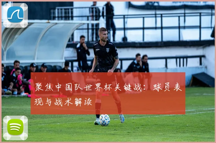 聚焦中国队世界杯关键战：球员表现与战术解读