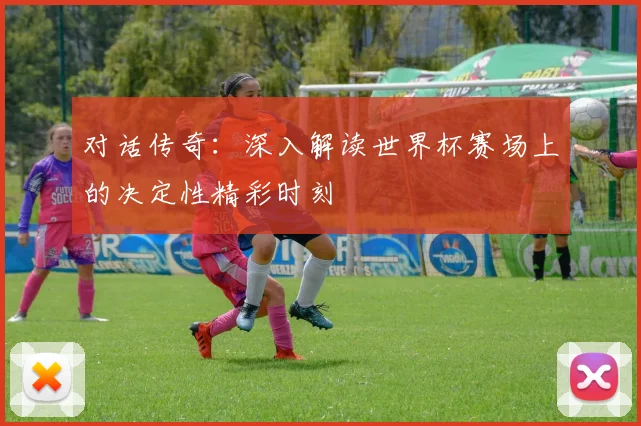 对话传奇:深入解读世界杯赛场上的决定性精彩时刻